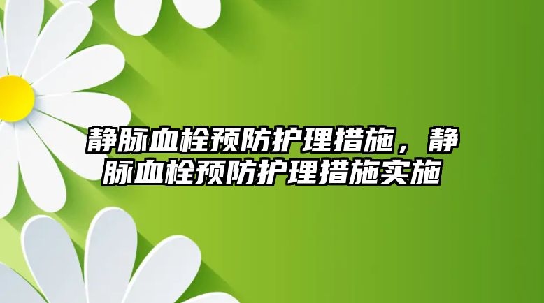 靜脈血栓預(yù)防護理措施，靜脈血栓預(yù)防護理措施實施