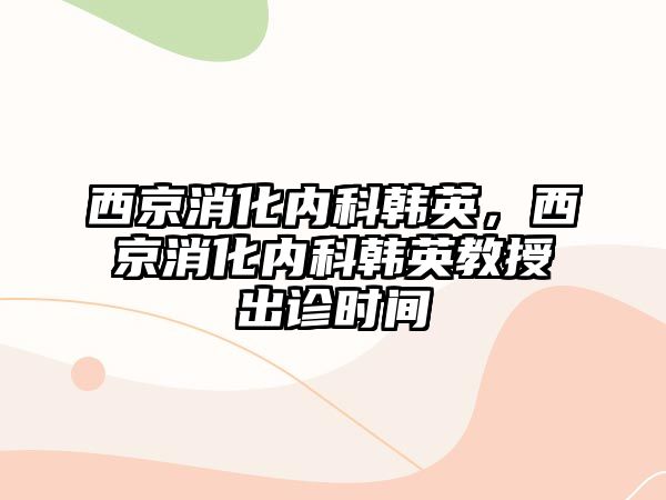 西京消化內(nèi)科韓英，西京消化內(nèi)科韓英教授出診時間