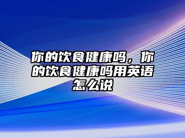 你的飲食健康嗎，你的飲食健康嗎用英語(yǔ)怎么說(shuō)