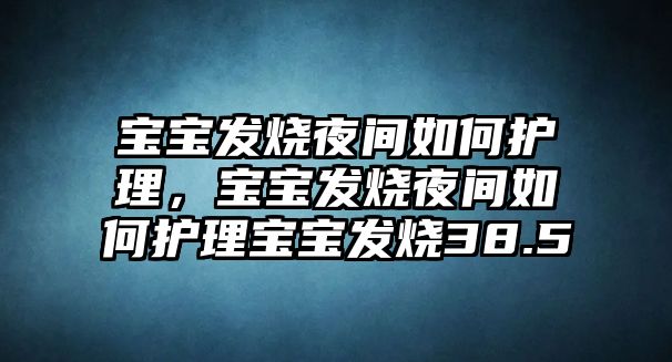 寶寶發(fā)燒夜間如何護(hù)理，寶寶發(fā)燒夜間如何護(hù)理寶寶發(fā)燒38.5