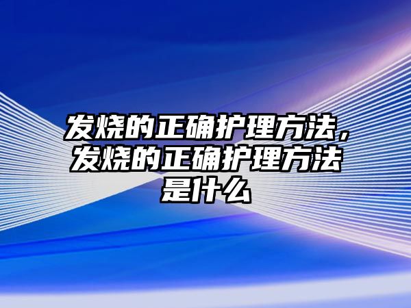 發(fā)燒的正確護理方法，發(fā)燒的正確護理方法是什么