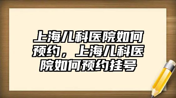 上海兒科醫(yī)院如何預約，上海兒科醫(yī)院如何預約掛號