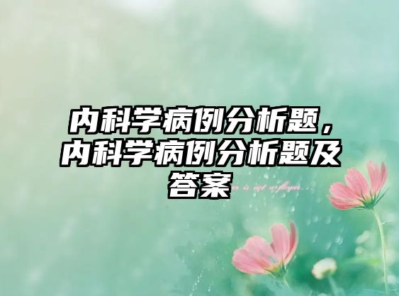 內(nèi)科學(xué)病例分析題，內(nèi)科學(xué)病例分析題及答案