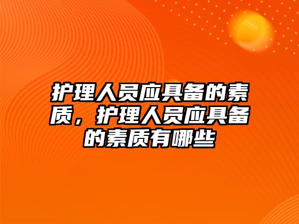 護理人員應具備的素質，護理人員應具備的素質有哪些