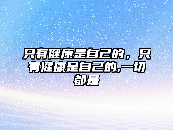 只有健康是自己的，只有健康是自己的,一切都是