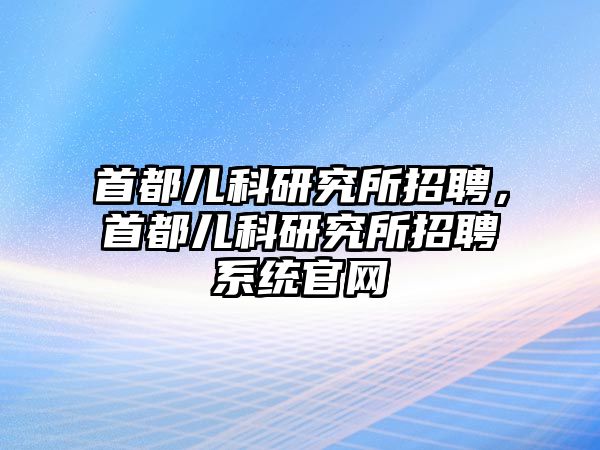 首都兒科研究所招聘，首都兒科研究所招聘系統(tǒng)官網(wǎng)