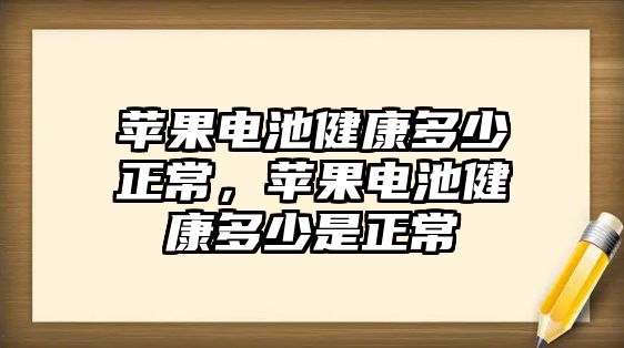 蘋果電池健康多少正常，蘋果電池健康多少是正常