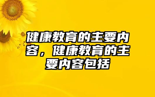 健康教育的主要內(nèi)容，健康教育的主要內(nèi)容包括