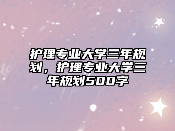 護理專業(yè)大學三年規(guī)劃，護理專業(yè)大學三年規(guī)劃500字