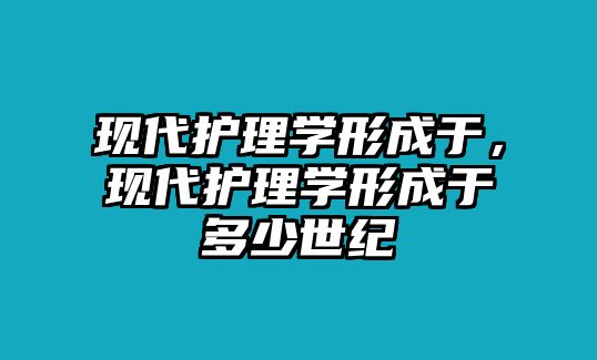 現(xiàn)代護(hù)理學(xué)形成于，現(xiàn)代護(hù)理學(xué)形成于多少世紀(jì)