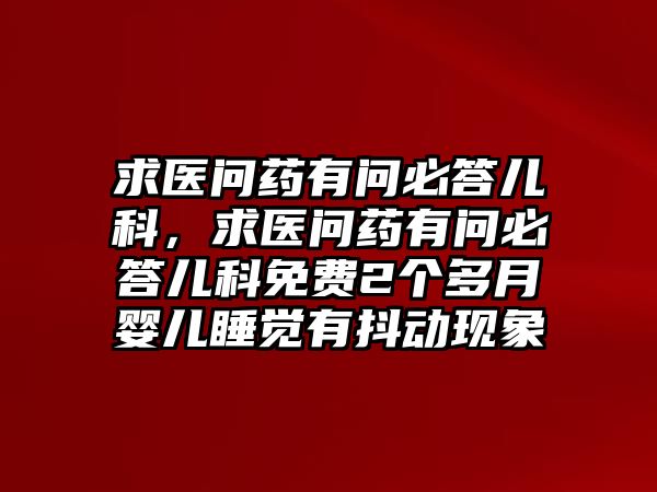 求醫(yī)問藥有問必答兒科，求醫(yī)問藥有問必答兒科免費(fèi)2個多月嬰兒睡覺有抖動現(xiàn)象