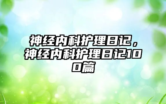 神經(jīng)內(nèi)科護理日記，神經(jīng)內(nèi)科護理日記100篇