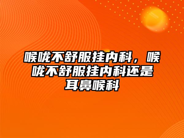 喉嚨不舒服掛內(nèi)科，喉嚨不舒服掛內(nèi)科還是耳鼻喉科