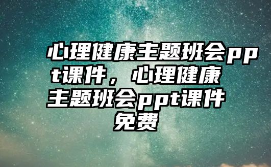 心理健康主題班會(huì)ppt課件，心理健康主題班會(huì)ppt課件免費(fèi)