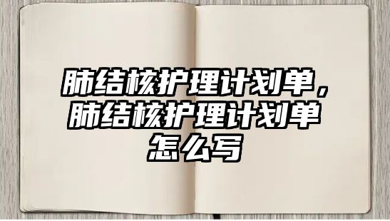 肺結(jié)核護(hù)理計劃單，肺結(jié)核護(hù)理計劃單怎么寫