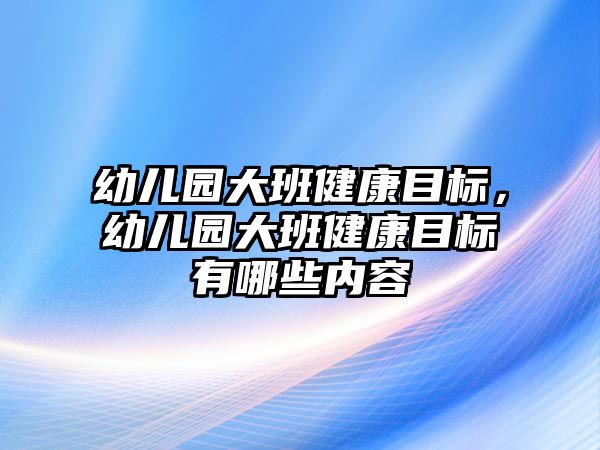 幼兒園大班健康目標(biāo)，幼兒園大班健康目標(biāo)有哪些內(nèi)容