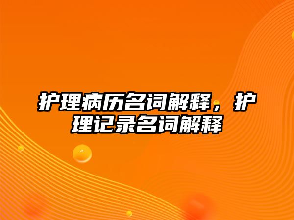 護理病歷名詞解釋，護理記錄名詞解釋