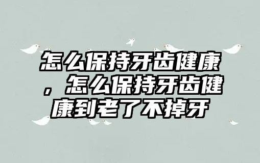 怎么保持牙齒健康，怎么保持牙齒健康到老了不掉牙