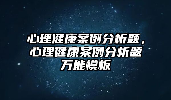 心理健康案例分析題，心理健康案例分析題萬能模板