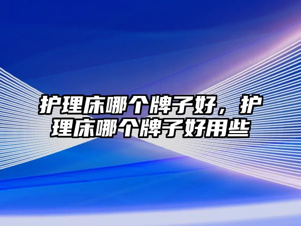 護(hù)理床哪個(gè)牌子好，護(hù)理床哪個(gè)牌子好用些