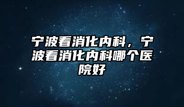 寧波看消化內(nèi)科，寧波看消化內(nèi)科哪個(gè)醫(yī)院好