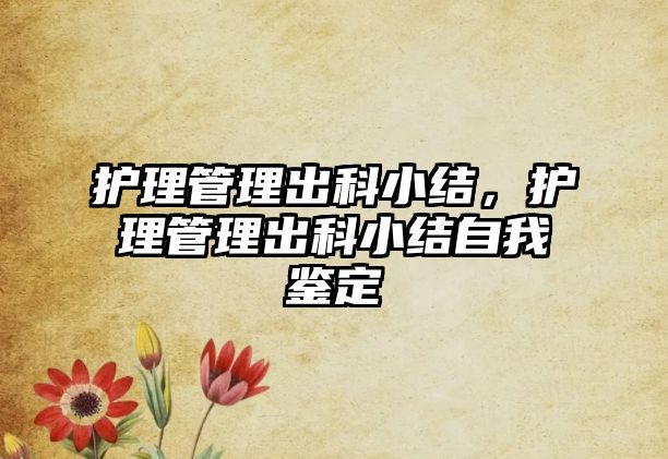 護理管理出科小結，護理管理出科小結自我鑒定