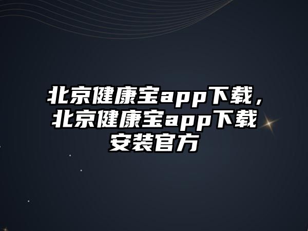 北京健康寶app下載，北京健康寶app下載安裝官方