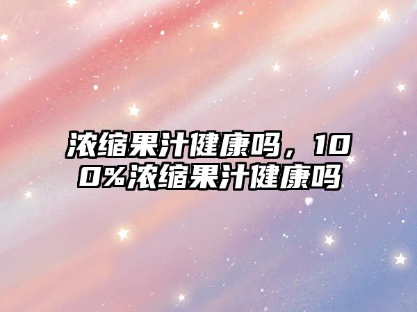 濃縮果汁健康嗎，100%濃縮果汁健康嗎