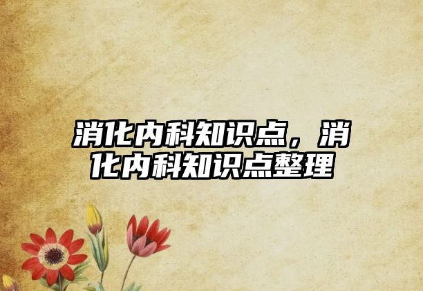 消化內(nèi)科知識點，消化內(nèi)科知識點整理