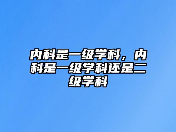 內(nèi)科是一級學(xué)科，內(nèi)科是一級學(xué)科還是二級學(xué)科