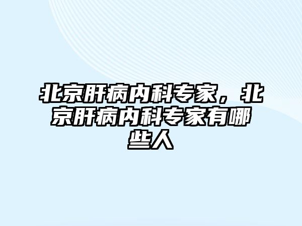 北京肝病內(nèi)科專家，北京肝病內(nèi)科專家有哪些人