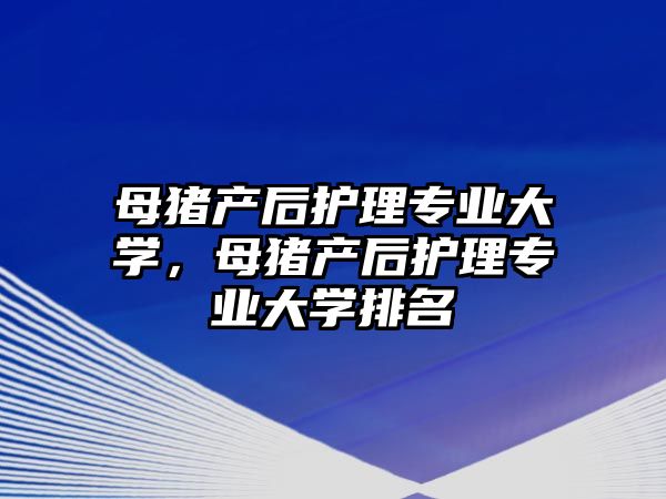 母豬產(chǎn)后護理專業(yè)大學，母豬產(chǎn)后護理專業(yè)大學排名