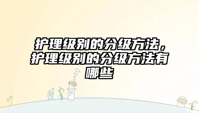 護理級別的分級方法，護理級別的分級方法有哪些