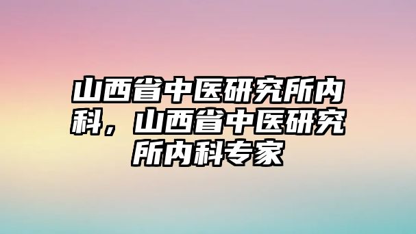 山西省中醫(yī)研究所內(nèi)科，山西省中醫(yī)研究所內(nèi)科專家