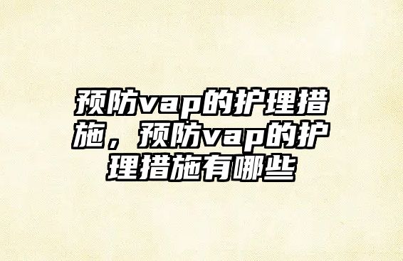 預(yù)防vap的護理措施，預(yù)防vap的護理措施有哪些