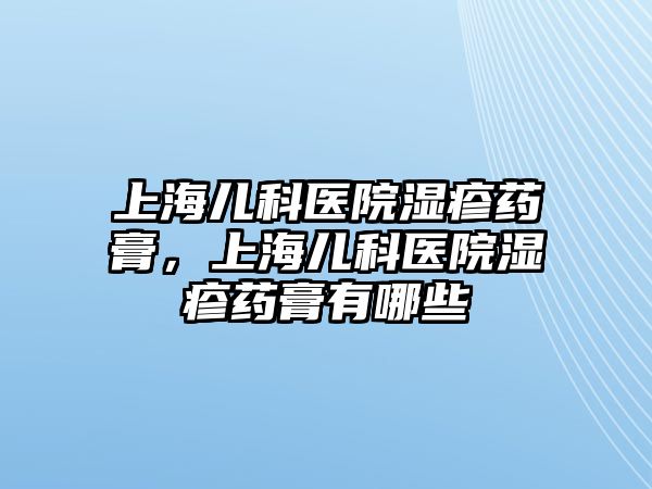 上海兒科醫(yī)院濕疹藥膏，上海兒科醫(yī)院濕疹藥膏有哪些