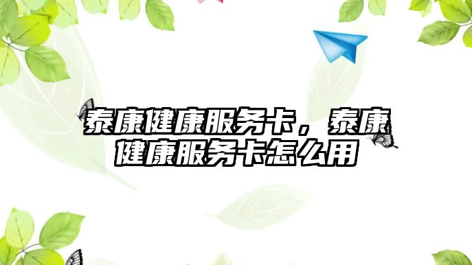 泰康健康服務(wù)卡，泰康健康服務(wù)卡怎么用