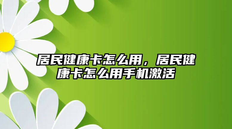 居民健康卡怎么用，居民健康卡怎么用手機激活