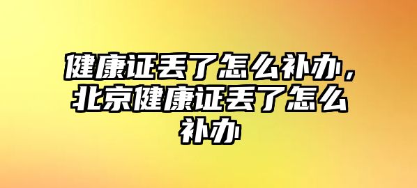 健康證丟了怎么補(bǔ)辦，北京健康證丟了怎么補(bǔ)辦