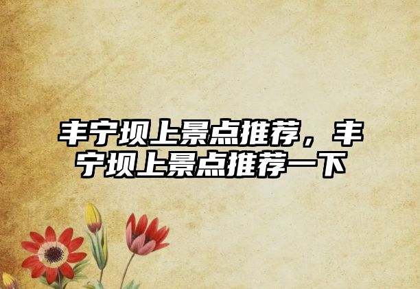 豐寧壩上景點(diǎn)推薦，豐寧壩上景點(diǎn)推薦一下