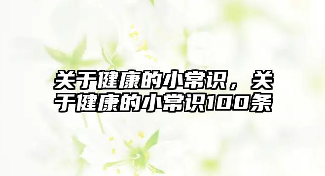 關(guān)于健康的小常識，關(guān)于健康的小常識100條