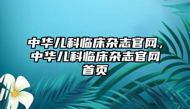 中華兒科臨床雜志官網(wǎng)，中華兒科臨床雜志官網(wǎng)首頁(yè)