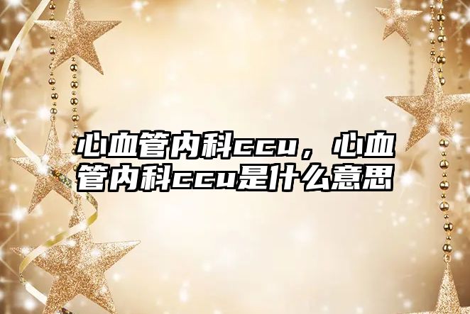 心血管內(nèi)科ccu，心血管內(nèi)科ccu是什么意思