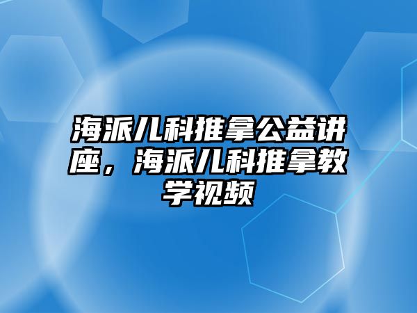 海派兒科推拿公益講座，海派兒科推拿教學(xué)視頻