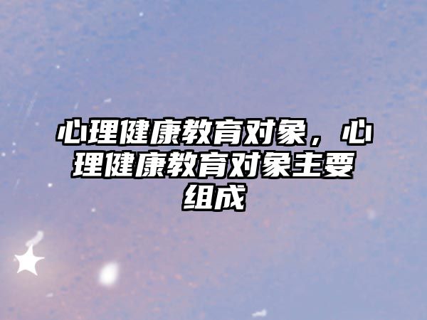 心理健康教育對(duì)象，心理健康教育對(duì)象主要組成