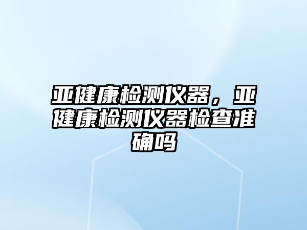 亞健康檢測儀器，亞健康檢測儀器檢查準確嗎