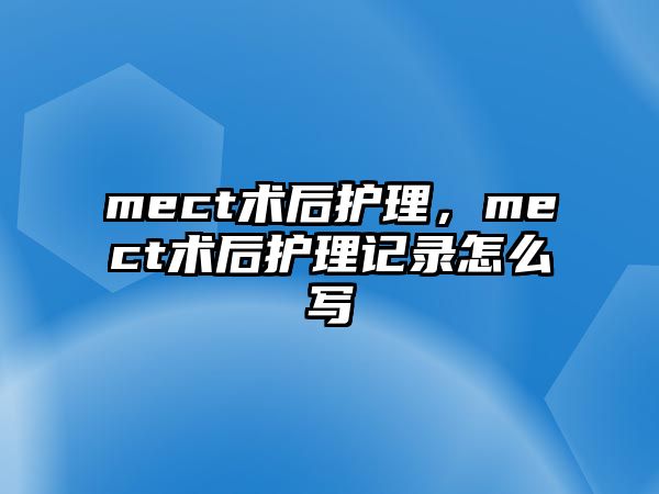 mect術(shù)后護理，mect術(shù)后護理記錄怎么寫