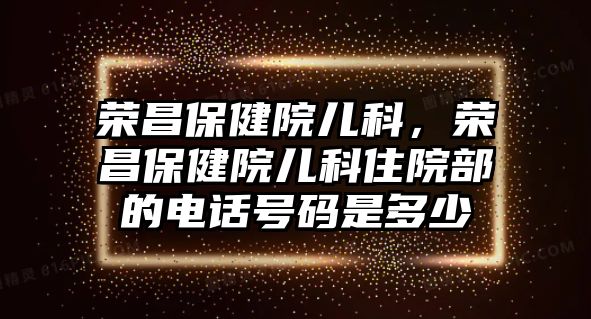 榮昌保健院兒科，榮昌保健院兒科住院部的電話號(hào)碼是多少