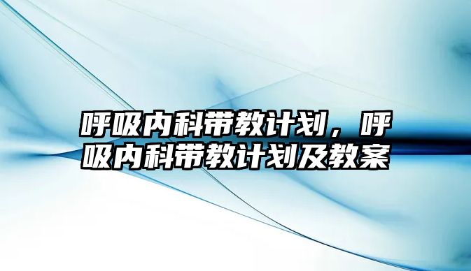 呼吸內(nèi)科帶教計劃，呼吸內(nèi)科帶教計劃及教案