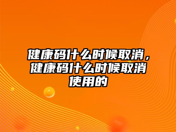 健康碼什么時候取消，健康碼什么時候取消使用的